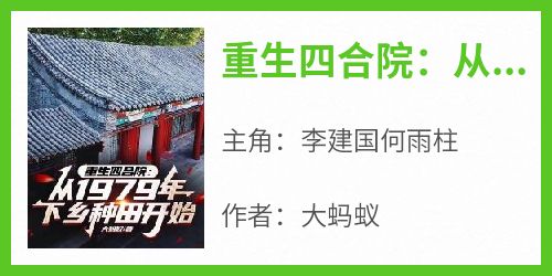 最新小说重生四合院：从1979年下乡种田开始主角李建国何雨柱全文在线阅读