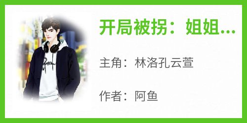 开局被拐：姐姐把我宠上天小说在线阅读，主角林洛孔云萱精彩段落最新篇