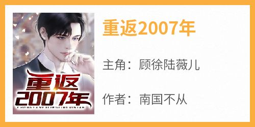 顾徐陆薇儿是哪部小说的主角 《重返2007年》全文无弹窗