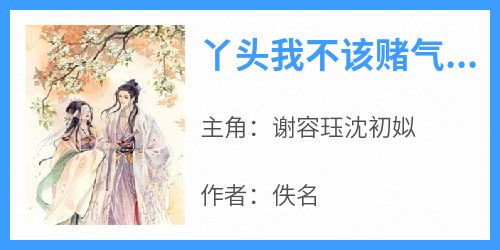 丫头我不该赌气，求你起来小说(连载文)-谢容珏沈初姒无广告阅读