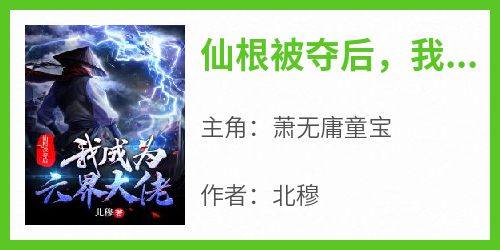 好文热推小说仙根被夺后，我成为六界大佬主角萧无庸童宝全文在线阅读