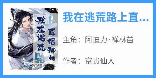 阿迪力·禅林苗是哪本小说主角 《我在逃荒路上直播种地》免费全章节阅读