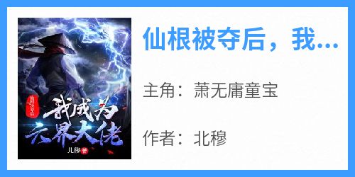 全本资源在线阅读《仙根被夺后，我成为六界大佬》萧无庸童宝