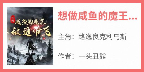 抖音爆款《想做咸鱼的魔王被迫带飞》路逸良克利乌斯无广告阅读