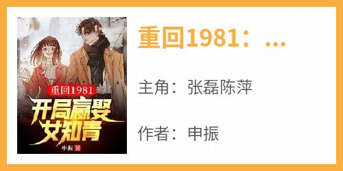 《张磊陈萍》主角小说重回1981：开局迎娶女知青抖音文免费阅读全文
