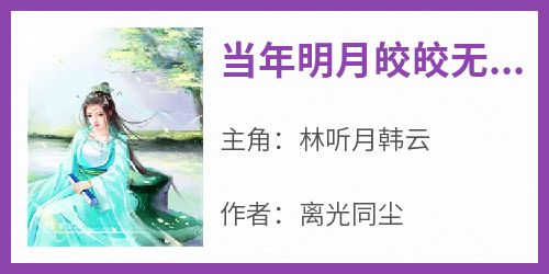 林听月韩云是哪本小说主角 《当年明月皎皎无双》免费全章节阅读
