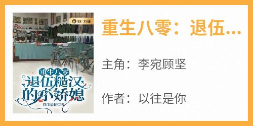 重生八零：退伍糙汉的小娇媳抖音全本小说李宛顾坚抖音免费章节阅读