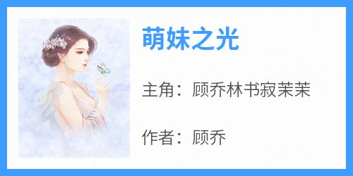 主角是顾乔林书寂茉茉的小说-《萌妹之光》完整章节阅读