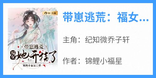 纪知微乔子轩是哪本小说主角 《带崽逃荒：福女她开挂了》免费全章节阅读