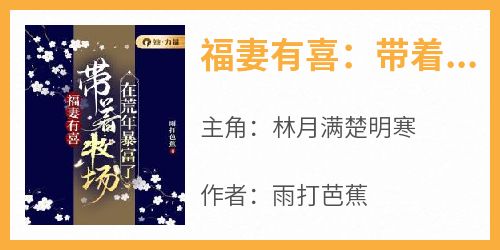 抖音爆款小说《福妻有喜：带着牧场在荒年暴富了林月满楚明寒》免费txt全文阅读