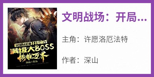 《文明战场：开局成满级大BOSS，横推万界》无广告阅读 许愿洛厄法特免费在线阅读