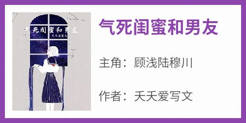 《气死闺蜜和男友》快手热推顾浅陆穆川免费阅读