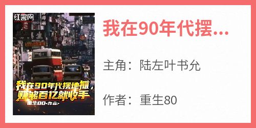 《我在90年代摆地摊，赚够百亿就收手》小说陆左叶书允免费阅读