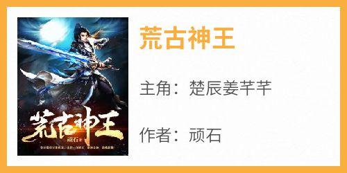 楚辰姜芊芊是哪本小说主角 《荒古神王》免费全章节阅读