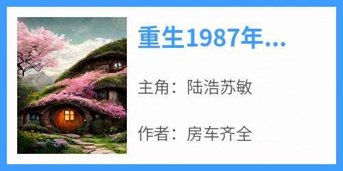 重生1987年老婆喝农药免费阅读全文，主角陆浩苏敏小说完整版