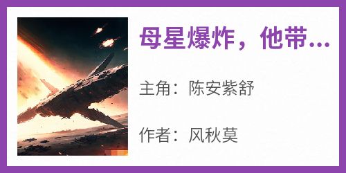 风秋莫的小说《母星爆炸，他带亿万乘客逃离星海》主角是陈安紫舒