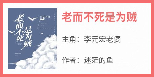 （全集-免费）老而不死是为贼完本小说_李元宏老婆全文免费阅读