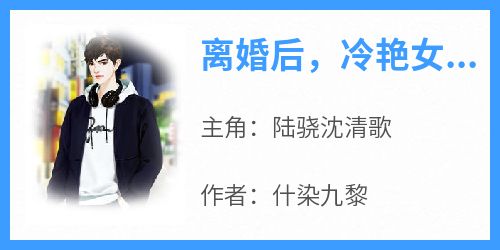 陆骁沈清歌小说章节目录阅读-离婚后，冷艳女总裁倒追我在哪免费看