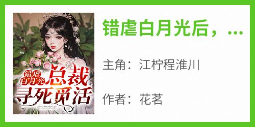 小说错虐白月光后，总裁寻死觅活主角为江柠程淮川免费阅读