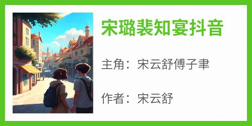 宋云舒傅子聿小说哪里可以看 小说《宋璐裴知宴抖音》全文免费阅读