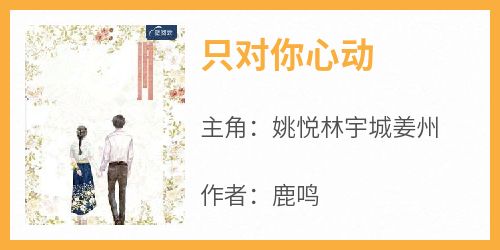 姚悦林宇城姜州主角的小说完结版《只对你心动》全集