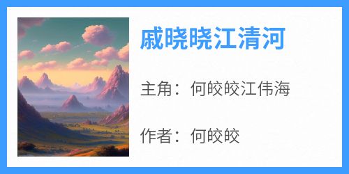 戚晓晓江清河全集小说_何皎皎江伟海完结版阅读