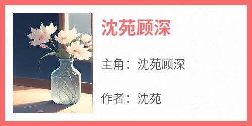 《沈苑顾深沈苑顾深》沈苑顾深全文免费阅读【完整章节】