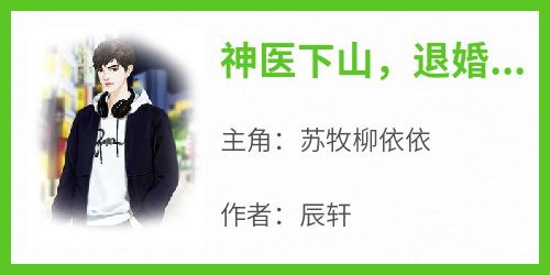 神医下山，退婚女总裁跪求复合小说最后结局，苏牧柳依依百度贴吧小说全文免费