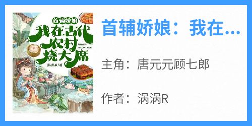 精彩小说唐元元顾七郎首辅娇娘：我在古代农村烧大席全文目录畅读