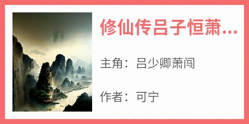 抖音小说《修仙传吕子恒萧凌蓉》主角吕少卿萧闯全文小说免费阅读