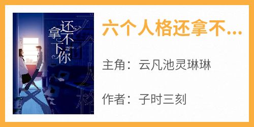 【六个人格还拿不下你】主角(云凡池灵琳琳)在线阅读