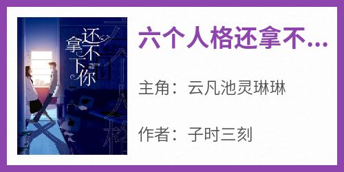 六个人格还拿不下你云凡池灵琳琳全本小说（六个人格还拿不下你）全章节小说目录阅读