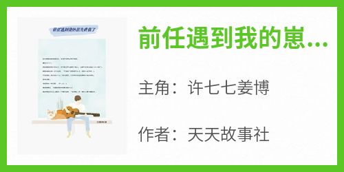 前任遇到我的崽儿我慌了小说最后结局，许七七姜博百度贴吧小说全文免费