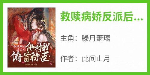 完整版《救赎病娇反派后，他对我俯首称臣》滕月萧璃小说免费在线阅读