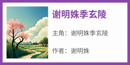 爆款热文谢明姝季玄陵在线阅读-《谢明姝季玄陵》全章节列表