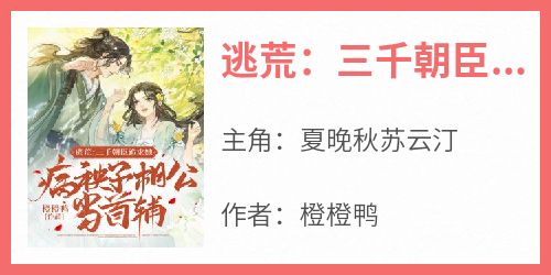 抖音小说《逃荒：三千朝臣跪求她病秧子相公当首辅》夏晚秋苏云汀全文txt