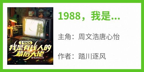 【热文】《1988，我是有钱人的幕后大佬》主角周文浩唐心怡小说全集免费阅读