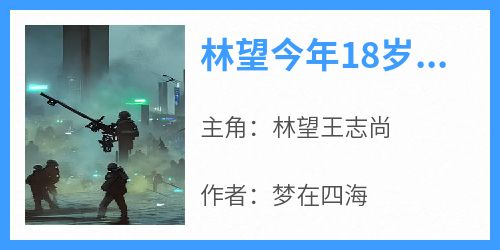 正版小说《林望今年18岁以高分成绩考进了军校》林望王志尚在线免费阅读