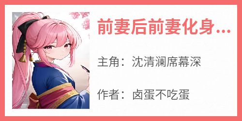 沈清澜席幕深小说<前妻后前妻化身马甲大佬>全文在线阅读