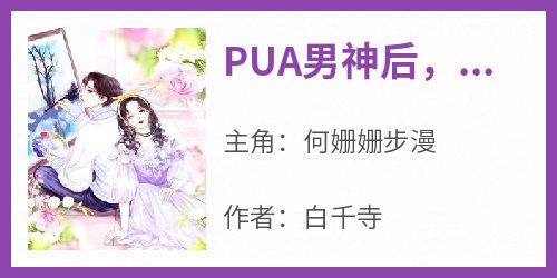 抖音小说PUA男神后，他对我沦陷了，主角何姗姗步漫最后结局小说全文免费