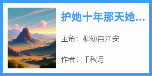 柳幼冉江安小说哪里可以看 小说《护她十年那天她说白月光回来了》全文免费阅读