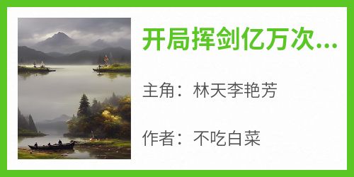 开局挥剑亿万次，我斩神震惊全校[抖音]小说-林天李艳芳无删减阅读