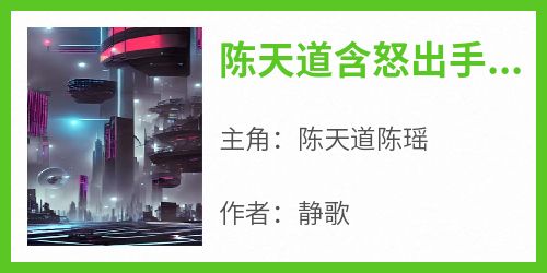 抖音小说《陈天道含怒出手屠灭仇敌》主角陈天道陈瑶全文小说免费阅读