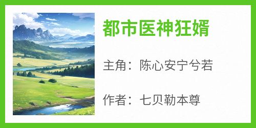 百度贴吧小说都市医神狂婿，主角陈心安宁兮若全文免费