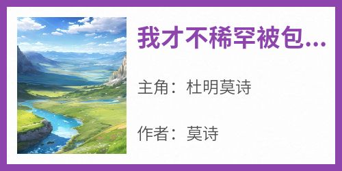 杜明莫诗主角抖音小说《我才不稀罕被包养》在线阅读