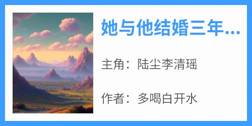 正版小说《她与他结婚三年,当她飞黄腾达后》陆尘李清瑶在线免费阅读