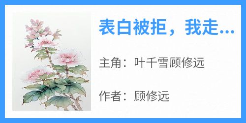 热文表白被拒，我走了你后悔了？小说-主角叶千雪顾修远全文在线阅读