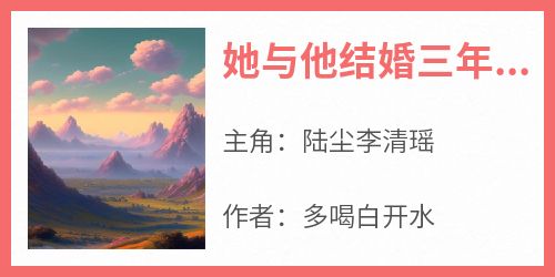 陆尘李清瑶小说抖音热文《她与他结婚三年,当她飞黄腾达后》完结版