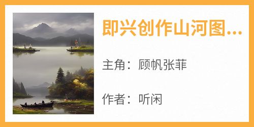 主角顾帆张菲小说完整版-即兴创作山河图：掀起国风热潮免费阅读全文