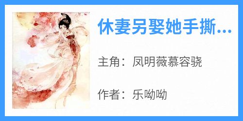 抖音爆款小说《休妻另娶她手撕战神王爷凤明薇慕容骁》免费txt全文阅读